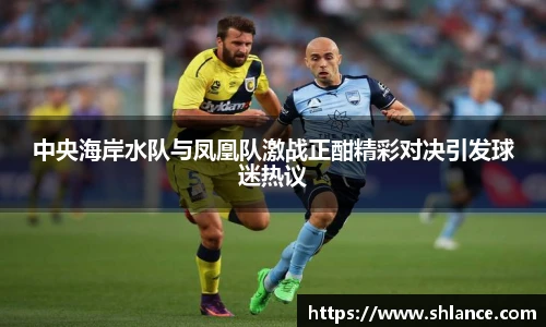 中央海岸水队与凤凰队激战正酣精彩对决引发球迷热议