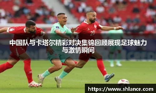 中国队与卡塔尔精彩对决集锦回顾展现足球魅力与激情瞬间