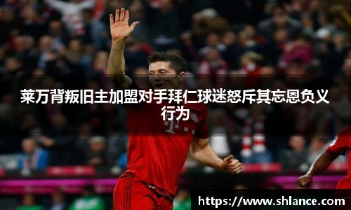 莱万背叛旧主加盟对手拜仁球迷怒斥其忘恩负义行为
